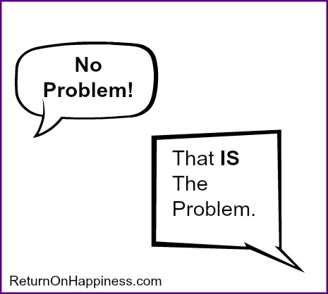 So yesterday when I got off the phone with my phone company’s tech support service and when I bought some light bulbs at the drugstore and when I called to have a package picked up and asked for water with lemon at the restaurant the other night and I got that same response, “No problem,” “No problem,” “No problem,” “No problem,” “No problem,” I let out a rather loud shriek.